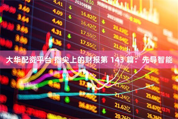 大华配资平台 指尖上的财报第 143 篇:先导智能