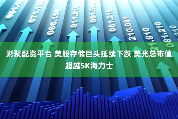 财聚配资平台 美股存储巨头延续下跌 美光总市值超越SK海力士